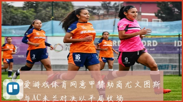 爱游戏体育网意甲赞助商尤文图斯与AC米兰对决以平局收场