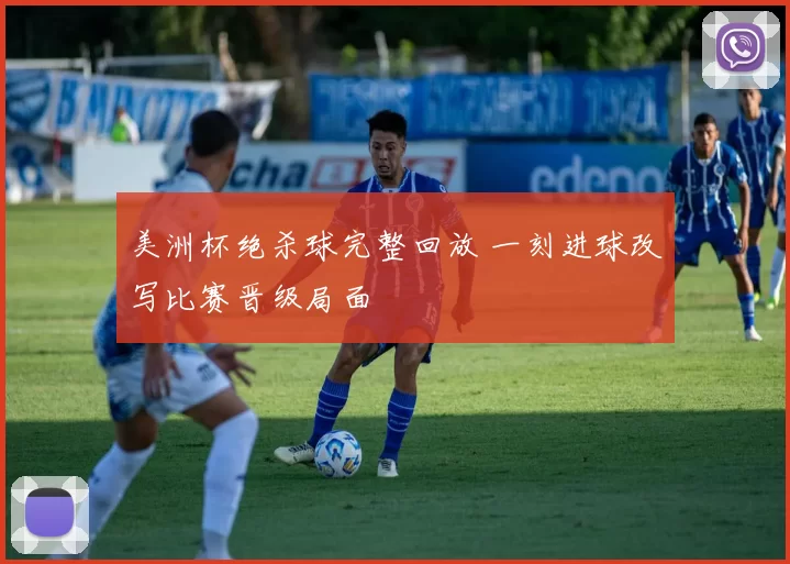 美洲杯绝杀球完整回放 一刻进球改写比赛晋级局面