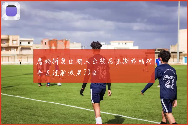 詹姆斯复出湖人击败尼克斯终结对手五连胜浓眉30分