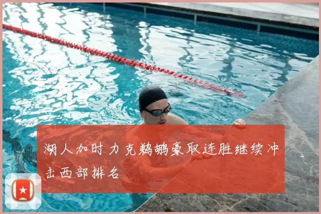 湖人加时力克鹈鹕豪取连胜继续冲击西部排名