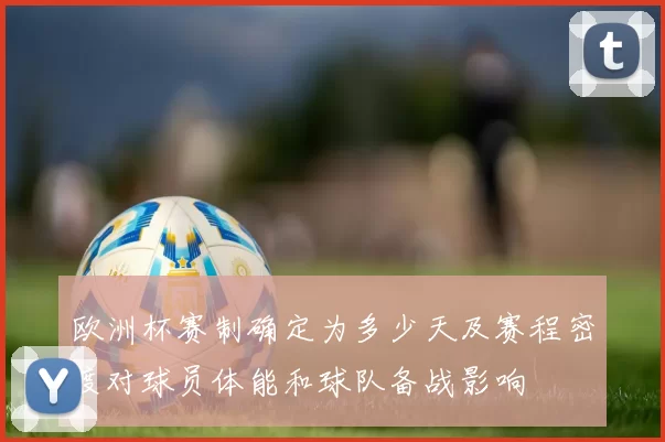 欧洲杯赛制确定为多少天及赛程密度对球员体能和球队备战影响