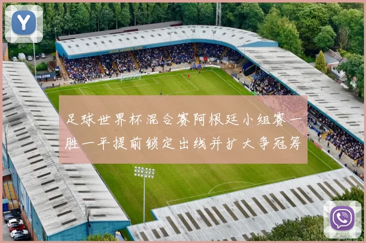 足球世界杯混合赛阿根廷小组赛一胜一平提前锁定出线并扩大争冠筹码