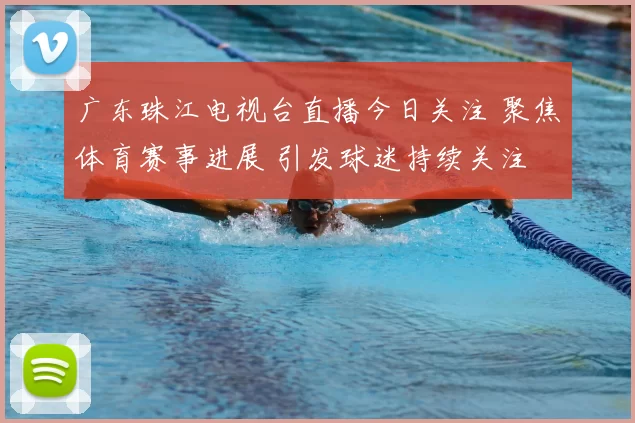 广东珠江电视台直播今日关注 聚焦体育赛事进展 引发球迷持续关注