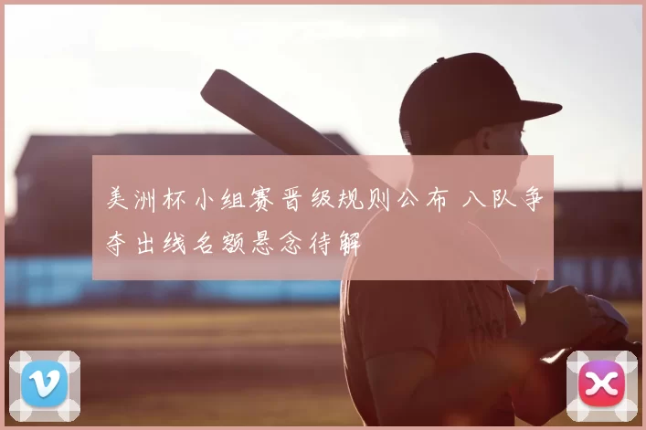 美洲杯小组赛晋级规则公布 八队争夺出线名额悬念待解