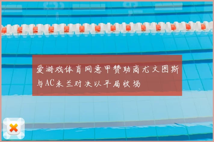 爱游戏体育网意甲赞助商尤文图斯与AC米兰对决以平局收场