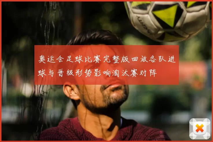 奥运会足球比赛完整版回放各队进球与晋级形势影响淘汰赛对阵