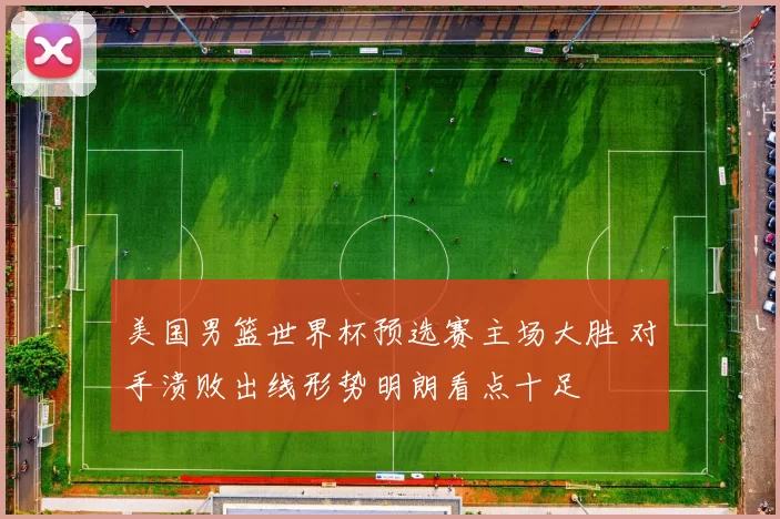 美国男篮世界杯预选赛主场大胜 对手溃败出线形势明朗看点十足