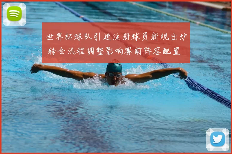 世界杯球队引进注册球员新规出炉 转会流程调整影响赛前阵容配置