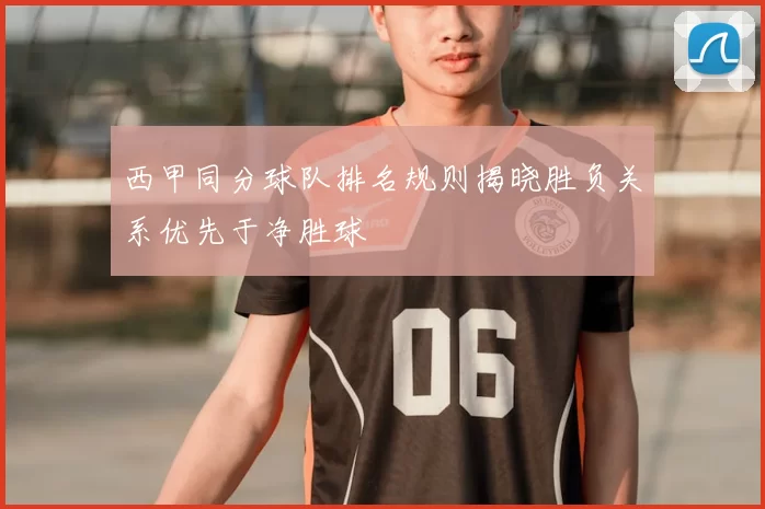 西甲同分球队排名规则揭晓胜负关系优先于净胜球