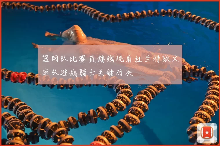 篮网队比赛直播线观看杜兰特欧文率队迎战骑士关键对决