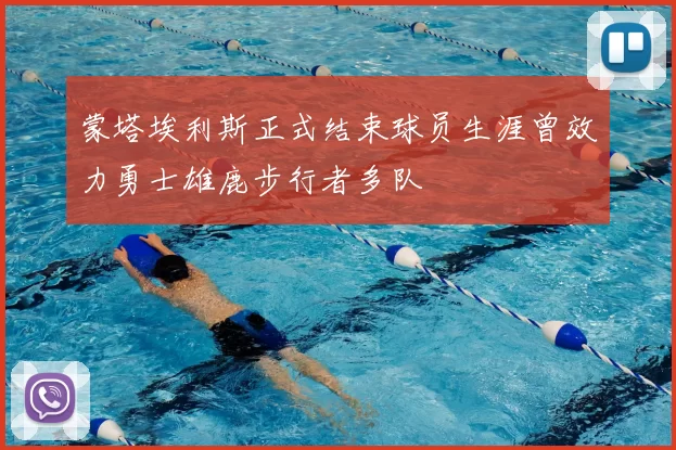 蒙塔埃利斯正式结束球员生涯曾效力勇士雄鹿步行者多队