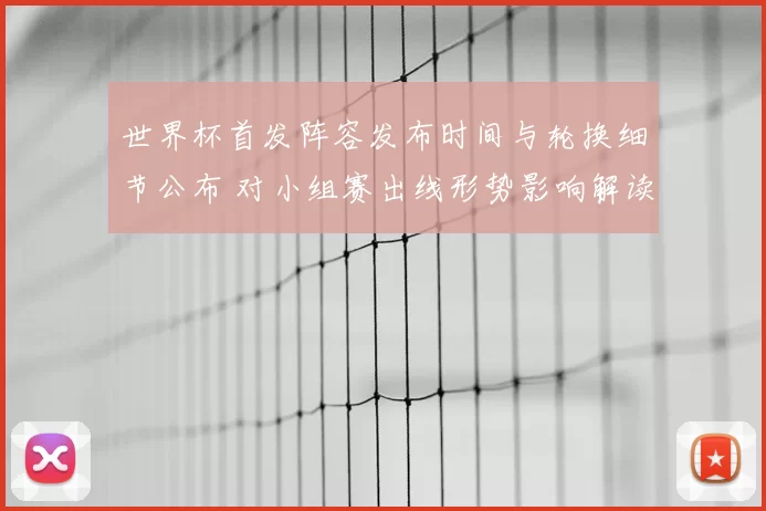 世界杯首发阵容发布时间与轮换细节公布 对小组赛出线形势影响解读