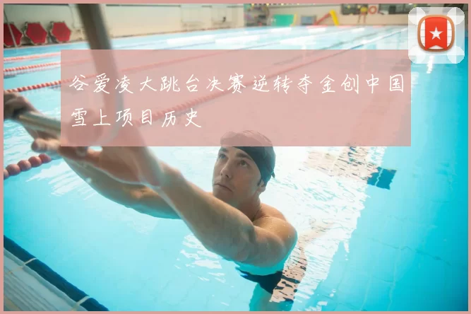 谷爱凌大跳台决赛逆转夺金创中国雪上项目历史