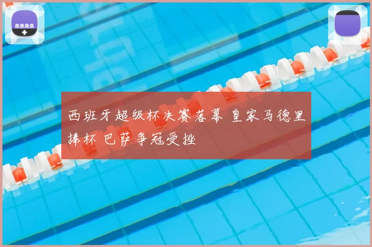 西班牙超级杯决赛落幕 皇家马德里捧杯 巴萨争冠受挫