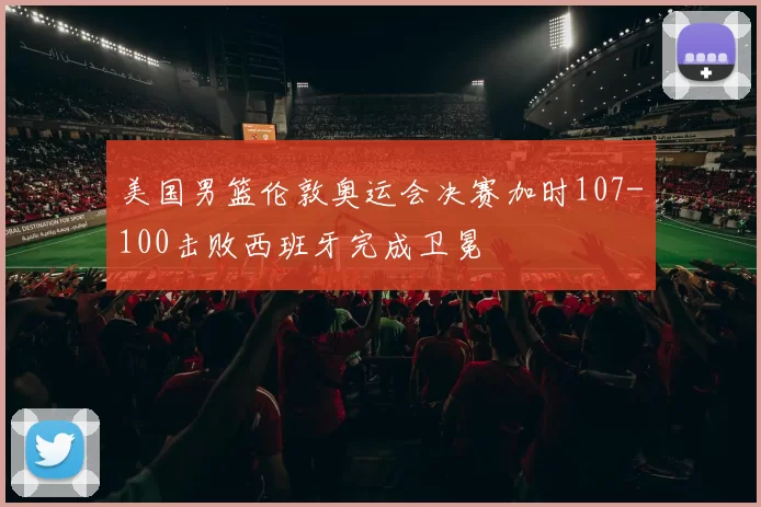 美国男篮伦敦奥运会决赛加时107-100击败西班牙完成卫冕