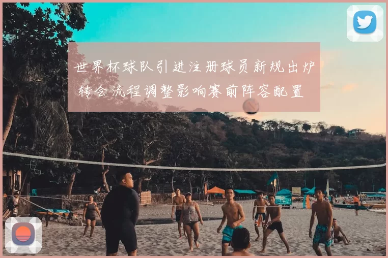 世界杯球队引进注册球员新规出炉 转会流程调整影响赛前阵容配置