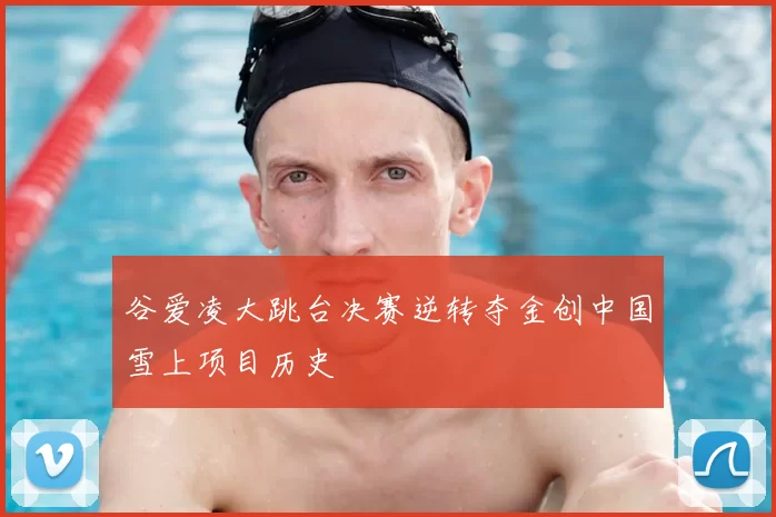 谷爱凌大跳台决赛逆转夺金创中国雪上项目历史