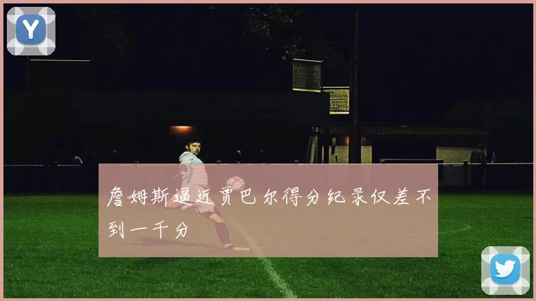 詹姆斯逼近贾巴尔得分纪录仅差不到一千分