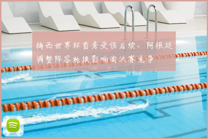 梅西世界杯首秀受伤后续，阿根廷调整阵容轮换影响淘汰赛竞争