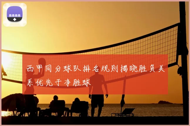 西甲同分球队排名规则揭晓胜负关系优先于净胜球