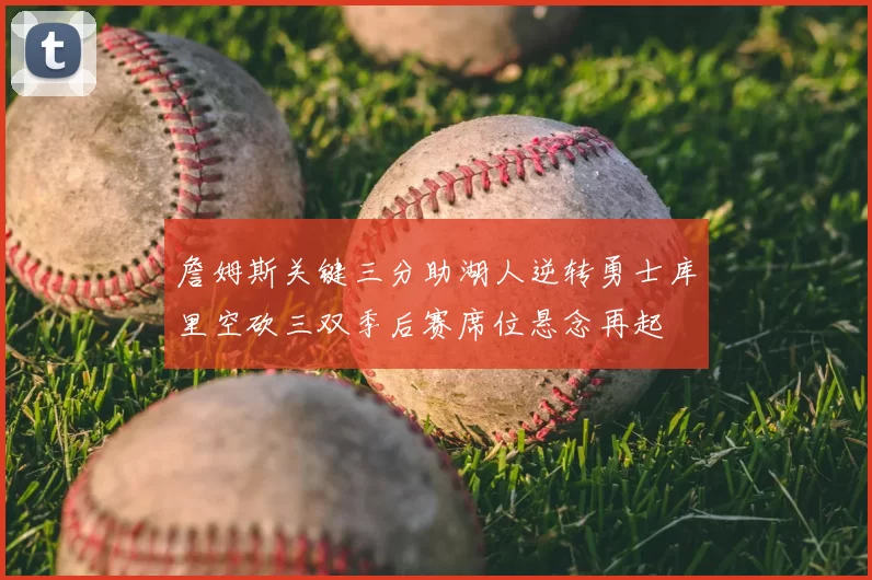 詹姆斯关键三分助湖人逆转勇士库里空砍三双季后赛席位悬念再起