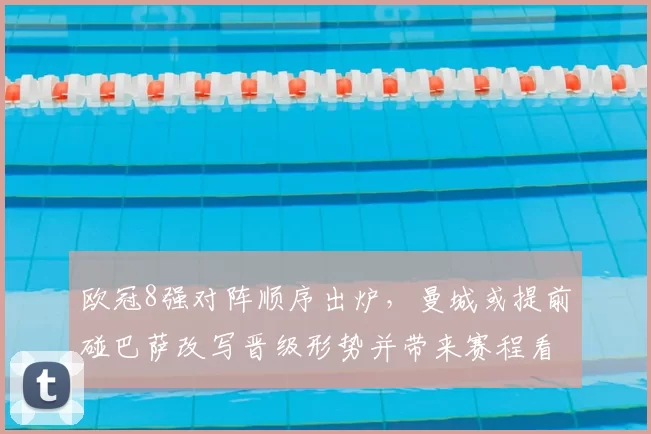 欧冠8强对阵顺序出炉,曼城或提前碰巴萨改写晋级形势并带来赛程看点