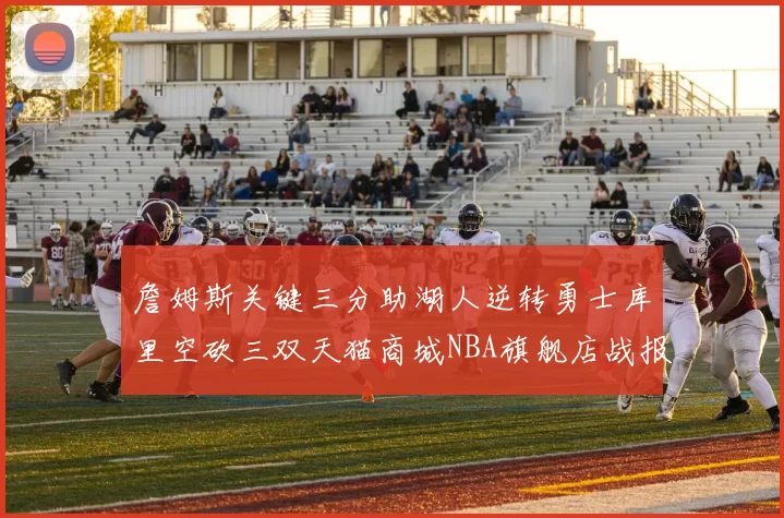 詹姆斯关键三分助湖人逆转勇士库里空砍三双天猫商城NBA旗舰店战报