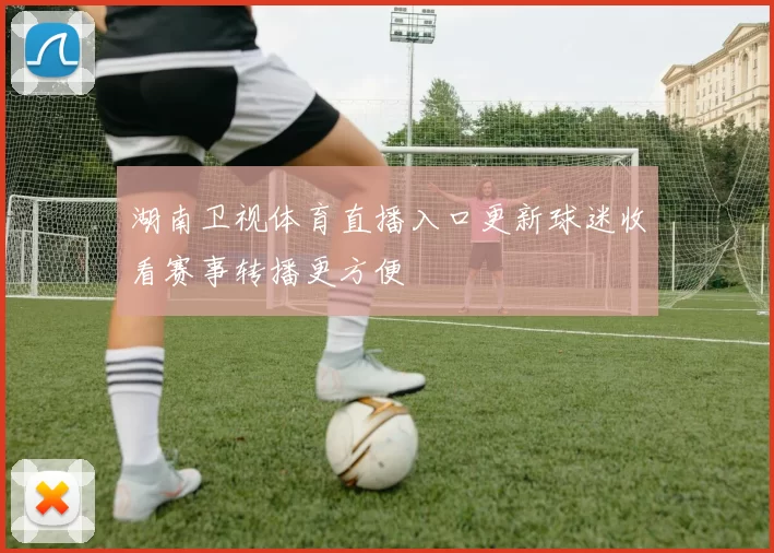 湖南卫视体育直播入口更新球迷收看赛事转播更方便