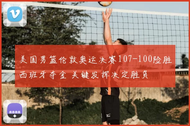 美国男篮伦敦奥运决赛107-100险胜西班牙夺金 关键发挥决定胜负