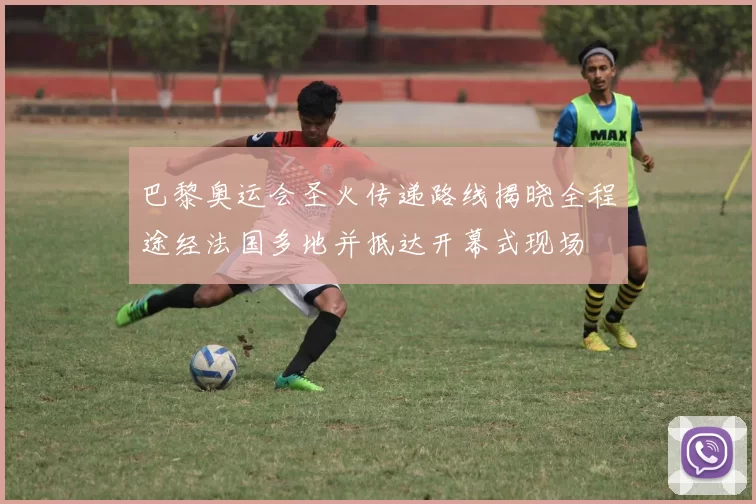 巴黎奥运会圣火传递路线揭晓全程途经法国多地并抵达开幕式现场