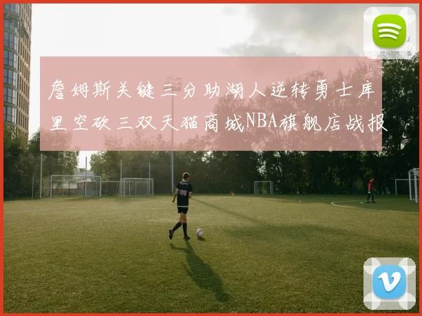 詹姆斯关键三分助湖人逆转勇士库里空砍三双天猫商城NBA旗舰店战报