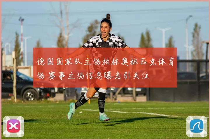 德国国家队主场柏林奥林匹克体育场 赛事主场信息曝光引关注