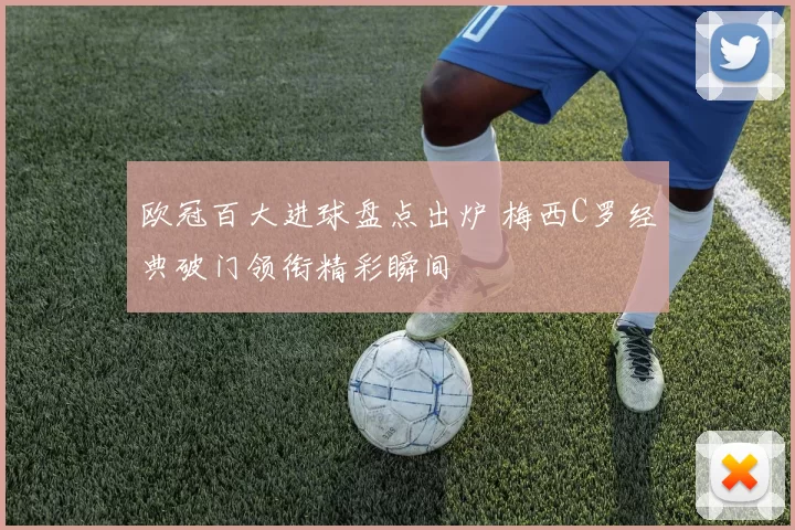 欧冠百大进球盘点出炉 梅西C罗经典破门领衔精彩瞬间