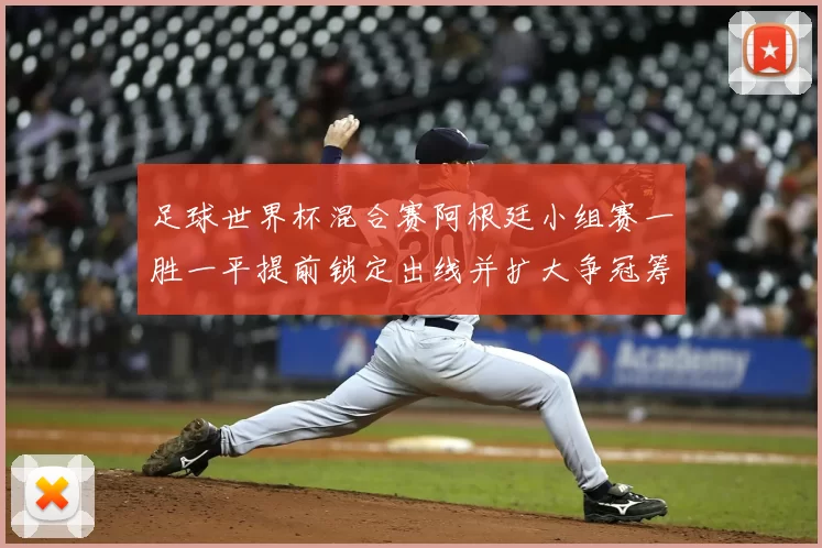 足球世界杯混合赛阿根廷小组赛一胜一平提前锁定出线并扩大争冠筹码