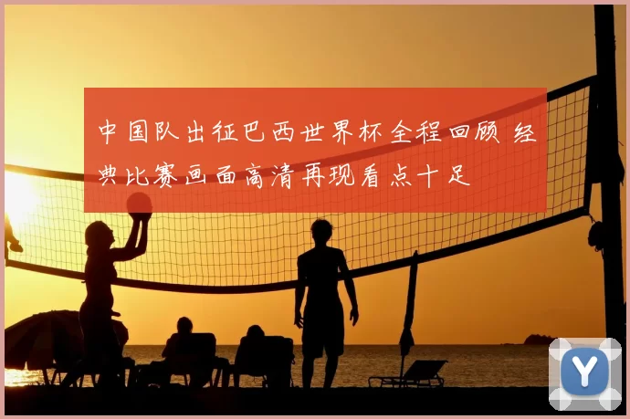 中国队出征巴西世界杯全程回顾 经典比赛画面高清再现看点十足