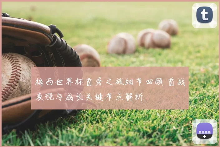 梅西世界杯首秀之旅细节回顾 首战表现与成长关键节点解析