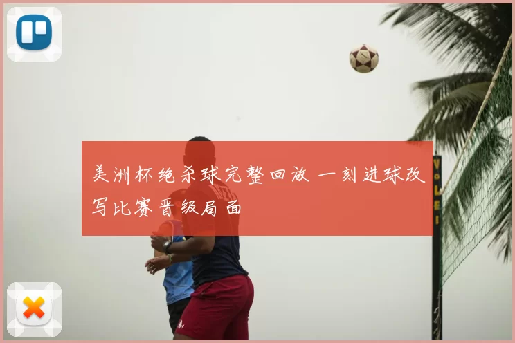 美洲杯绝杀球完整回放 一刻进球改写比赛晋级局面