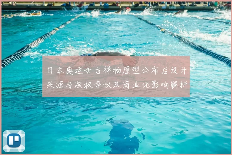 日本奥运会吉祥物原型公布后设计来源与版权争议及商业化影响解析