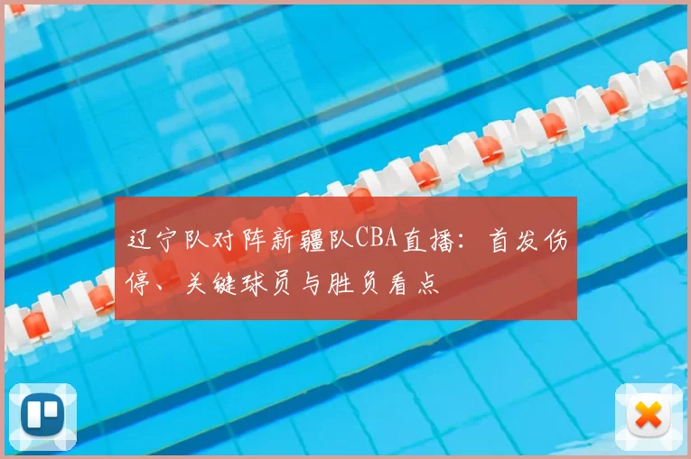 辽宁队对阵新疆队CBA直播：首发伤停、关键球员与胜负看点