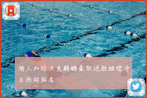 湖人加时力克鹈鹕豪取连胜继续冲击西部排名