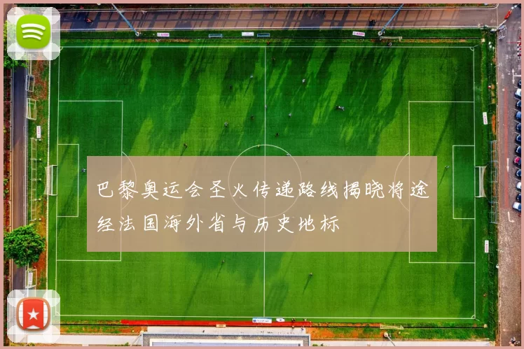 巴黎奥运会圣火传递路线揭晓将途经法国海外省与历史地标